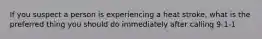 If you suspect a person is experiencing a heat stroke, what is the preferred thing you should do immediately after calling 9-1-1