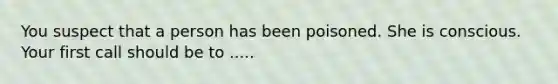 You suspect that a person has been poisoned. She is conscious. Your first call should be to .....