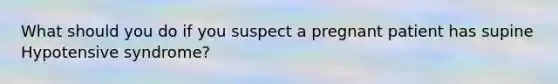 What should you do if you suspect a pregnant patient has supine Hypotensive syndrome?