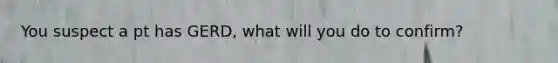 You suspect a pt has GERD, what will you do to confirm?