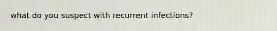 what do you suspect with recurrent infections?