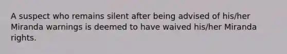 A suspect who remains silent after being advised of his/her Miranda warnings is deemed to have waived his/her Miranda rights.