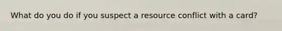 What do you do if you suspect a resource conflict with a card?