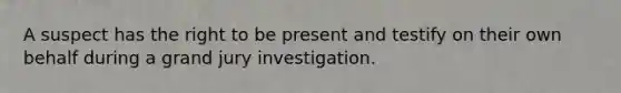 A suspect has the right to be present and testify on their own behalf during a grand jury investigation.