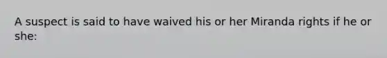 A suspect is said to have waived his or her Miranda rights if he or she:
