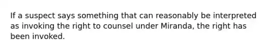 If a suspect says something that can reasonably be interpreted as invoking the right to counsel under Miranda, the right has been invoked.