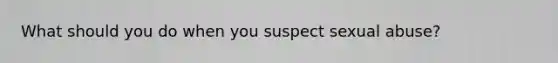 What should you do when you suspect sexual abuse?