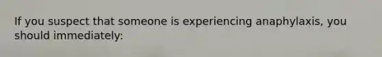If you suspect that someone is experiencing anaphylaxis, you should immediately: