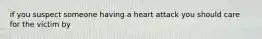 if you suspect someone having a heart attack you should care for the victim by