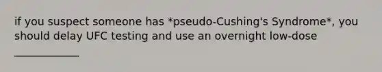 if you suspect someone has *pseudo-Cushing's Syndrome*, you should delay UFC testing and use an overnight low-dose ____________