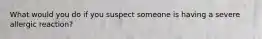 What would you do if you suspect someone is having a severe allergic reaction?