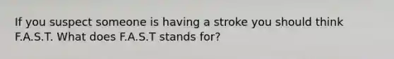 If you suspect someone is having a stroke you should think F.A.S.T. What does F.A.S.T stands for?