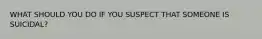 WHAT SHOULD YOU DO IF YOU SUSPECT THAT SOMEONE IS SUICIDAL?