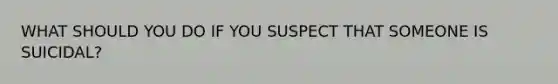 WHAT SHOULD YOU DO IF YOU SUSPECT THAT SOMEONE IS SUICIDAL?