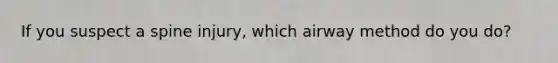 If you suspect a spine injury, which airway method do you do?