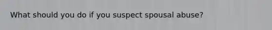What should you do if you suspect spousal abuse?