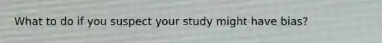 What to do if you suspect your study might have bias?