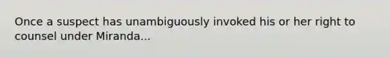 Once a suspect has unambiguously invoked his or her right to counsel under Miranda...