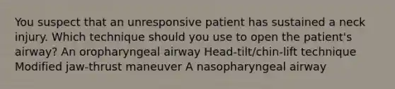 You suspect that an unresponsive patient has sustained a neck injury. Which technique should you use to open the patient's airway? An oropharyngeal airway Head-tilt/chin-lift technique Modified jaw-thrust maneuver A nasopharyngeal airway