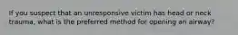 If you suspect that an unresponsive victim has head or neck trauma, what is the preferred method for opening an airway?