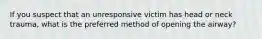 If you suspect that an unresponsive victim has head or neck trauma, what is the preferred method of opening the airway?