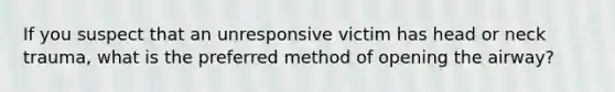 If you suspect that an unresponsive victim has head or neck trauma, what is the preferred method of opening the airway?