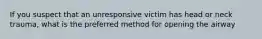 If you suspect that an unresponsive victim has head or neck trauma, what is the preferred method for opening the airway