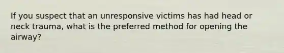 If you suspect that an unresponsive victims has had head or neck trauma, what is the preferred method for opening the airway?