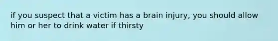 if you suspect that a victim has a brain injury, you should allow him or her to drink water if thirsty