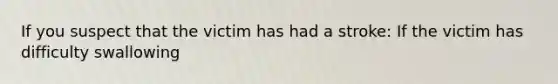If you suspect that the victim has had a stroke: If the victim has difficulty swallowing
