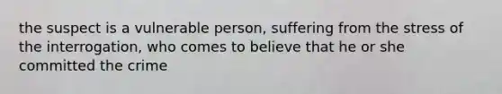 the suspect is a vulnerable person, suffering from the stress of the interrogation, who comes to believe that he or she committed the crime