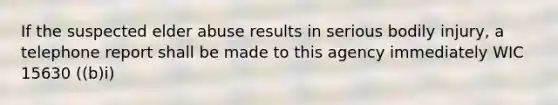 If the suspected elder abuse results in serious bodily injury, a telephone report shall be made to this agency immediately WIC 15630 ((b)i)