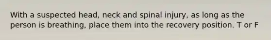 With a suspected head, neck and spinal injury, as long as the person is breathing, place them into the recovery position. T or F