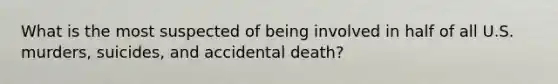 What is the most suspected of being involved in half of all U.S. murders, suicides, and accidental death?