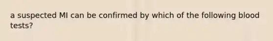 a suspected MI can be confirmed by which of the following blood tests?