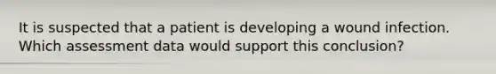 It is suspected that a patient is developing a wound infection. Which assessment data would support this conclusion?