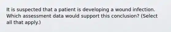 It is suspected that a patient is developing a wound infection. Which assessment data would support this conclusion? (Select all that apply.)