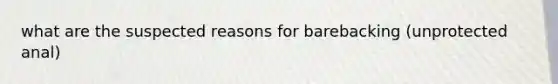 what are the suspected reasons for barebacking (unprotected anal)