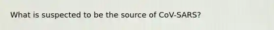 What is suspected to be the source of CoV-SARS?