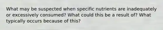 What may be suspected when specific nutrients are inadequately or excessively consumed? What could this be a result of? What typically occurs because of this?