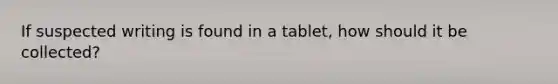 If suspected writing is found in a tablet, how should it be collected?