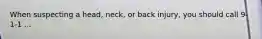 When suspecting a head, neck, or back injury, you should call 9-1-1 ...