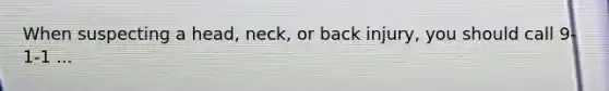 When suspecting a head, neck, or back injury, you should call 9-1-1 ...