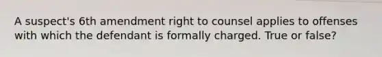 A suspect's 6th amendment right to counsel applies to offenses with which the defendant is formally charged. True or false?