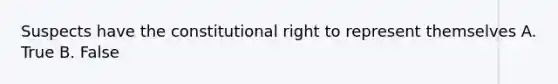 Suspects have the constitutional right to represent themselves A. True B. False