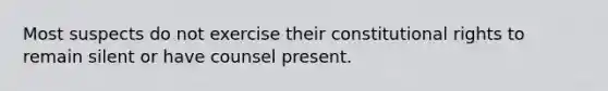 Most suspects do not exercise their constitutional rights to remain silent or have counsel present.