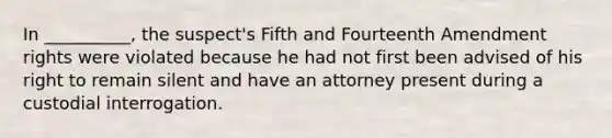 In __________, the suspect's Fifth and Fourteenth Amendment rights were violated because he had not first been advised of his right to remain silent and have an attorney present during a custodial interrogation.