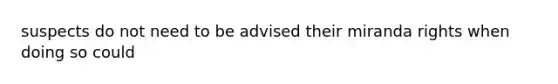 suspects do not need to be advised their miranda rights when doing so could