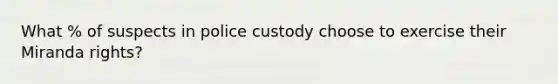 What % of suspects in police custody choose to exercise their Miranda rights?