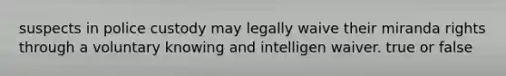 suspects in police custody may legally waive their miranda rights through a voluntary knowing and intelligen waiver. true or false